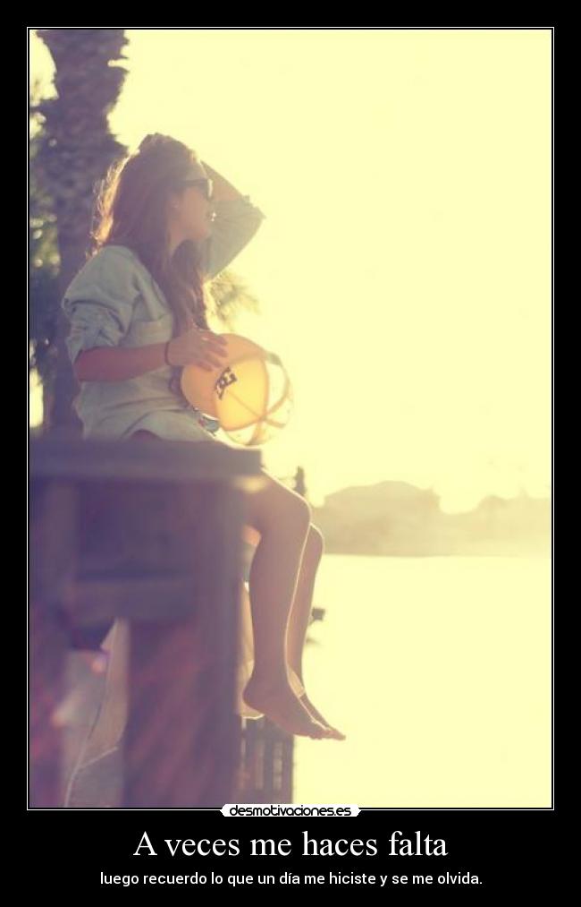 A veces me haces falta - luego recuerdo lo que un día me hiciste y se me olvida.