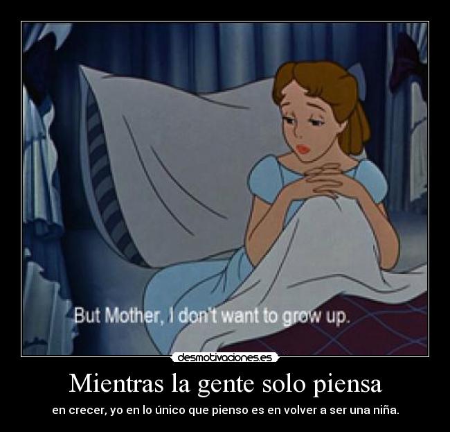 Mientras la gente solo piensa - en crecer, yo en lo único que pienso es en volver a ser una niña.