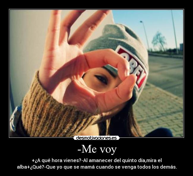 -Me voy - +¿A qué hora vienes?-Al amanecer del quinto día,mira el
alba+¿Qué?-Que yo que se mamá cuando se venga todos los demás.