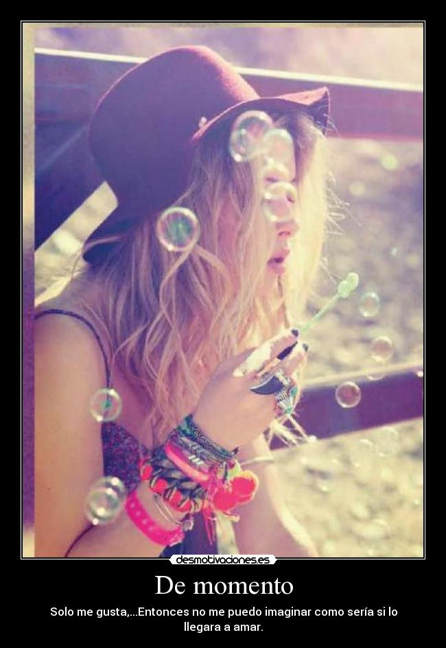 De momento - Solo me gusta,...Entonces no me puedo imaginar como sería si lo llegara a amar.