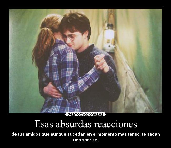 Esas absurdas reacciones - de tus amigos que aunque sucedan en el momento más tenso, te sacan una sonrisa.