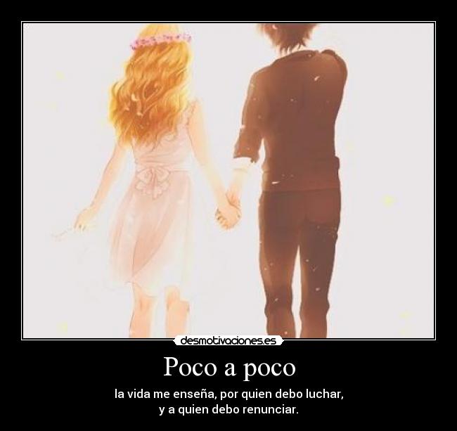 Poco a poco - la vida me enseña, por quien debo luchar,
y a quien debo renunciar.