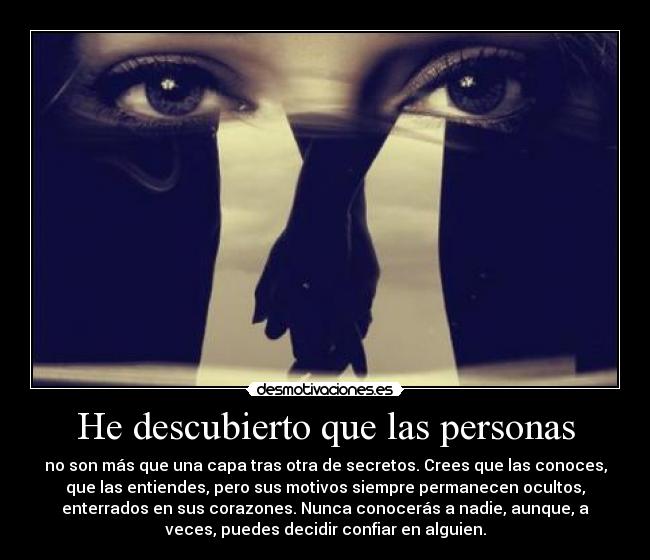 He descubierto que las personas - no son más que una capa tras otra de secretos. Crees que las conoces,
que las entiendes, pero sus motivos siempre permanecen ocultos,
enterrados en sus corazones. Nunca conocerás a nadie, aunque, a
veces, puedes decidir confiar en alguien.