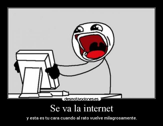 Se va la internet - y esta es tu cara cuando al rato vuelve milagrosamente.