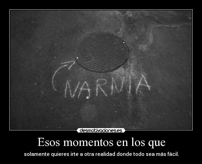 Esos momentos en los que - solamente quieres irte a otra realidad donde todo sea más fácil.