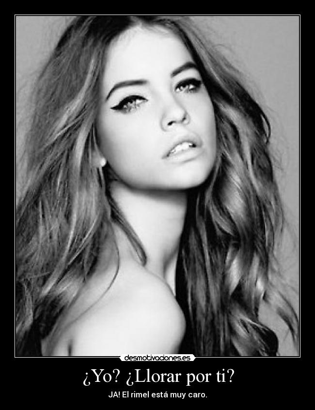 ¿Yo? ¿Llorar por ti? - JA! El rimel está muy caro.