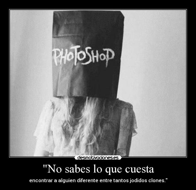 No sabes lo que cuesta - encontrar a alguien diferente entre tantos jodidos clones.
