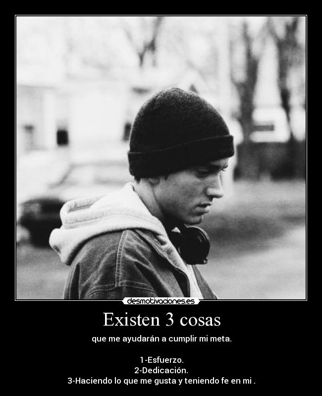 Existen 3 cosas - que me ayudarán a cumplir mi meta.

1-Esfuerzo.
2-Dedicación.
3-Haciendo lo que me gusta y teniendo fe en mi .