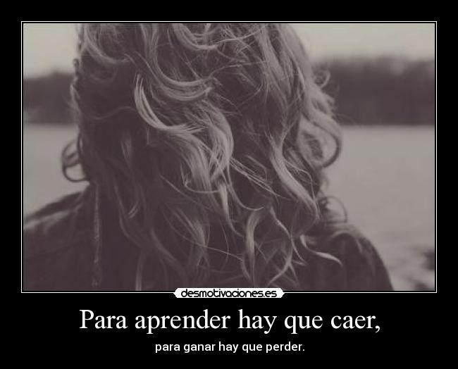 Para aprender hay que caer, - para ganar hay que perder.