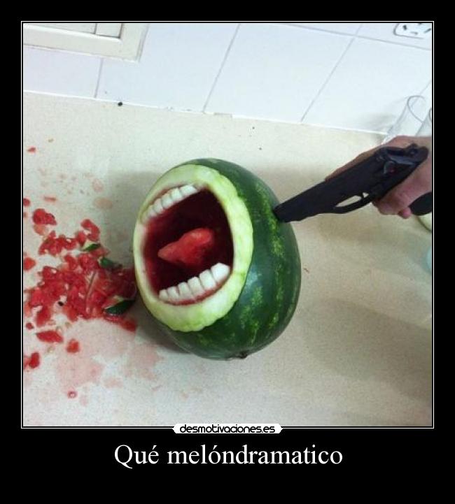 Qué melóndramatico -
