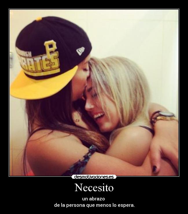 Necesito - un abrazo
de la persona que menos lo espera.