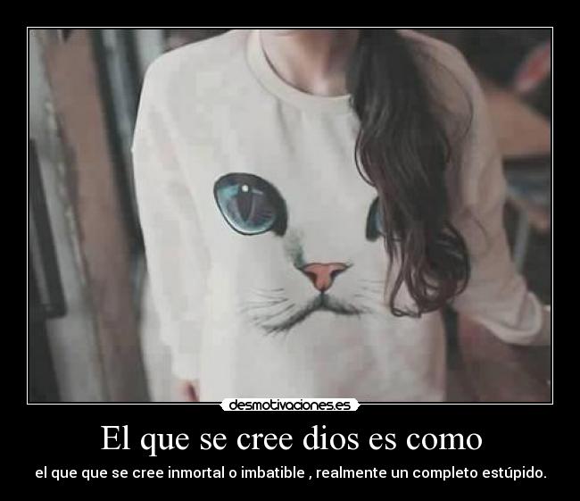 El que se cree dios es como - el que que se cree inmortal o imbatible , realmente un completo estúpido.