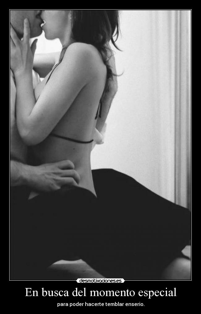 En busca del momento especial - para poder hacerte temblar enserio.