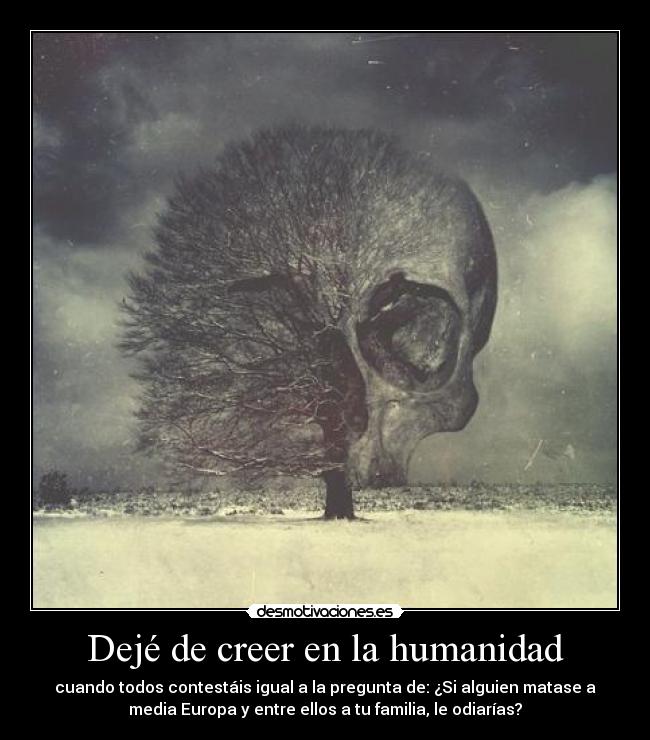 Dejé de creer en la humanidad - cuando todos contestáis igual a la pregunta de: ¿Si alguien matase a
media Europa y entre ellos a tu familia, le odiarías?