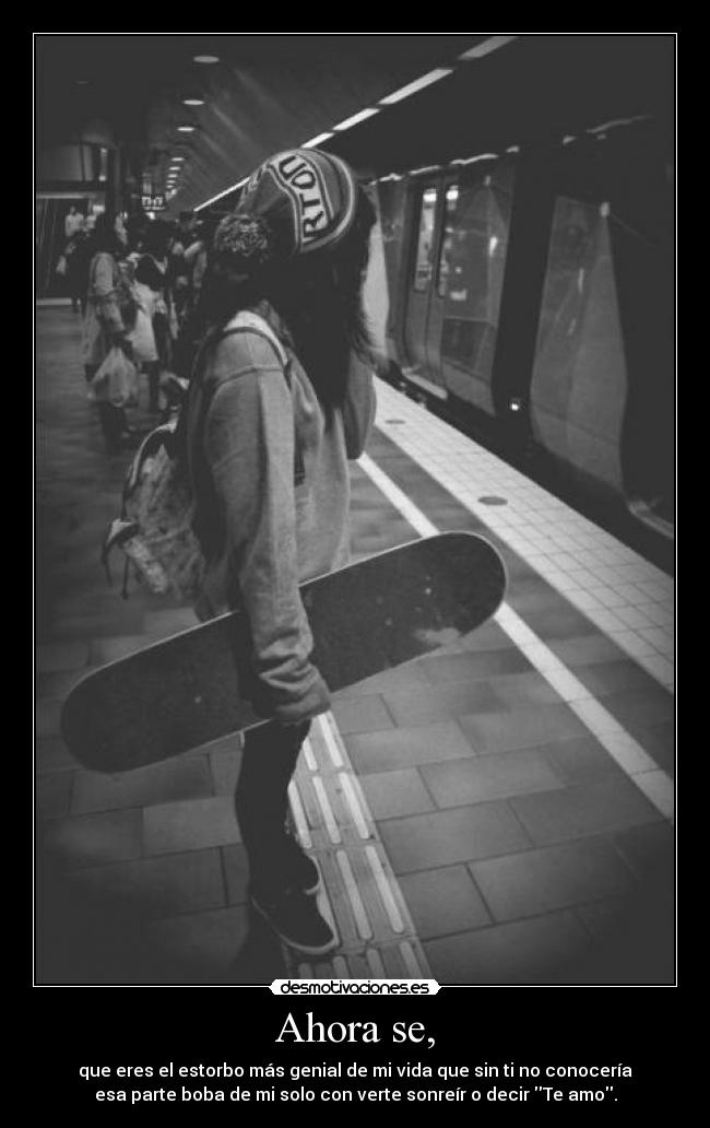 Ahora se, - que eres el estorbo más genial de mi vida que sin ti no conocería
esa parte boba de mi solo con verte sonreír o decir Te amo.