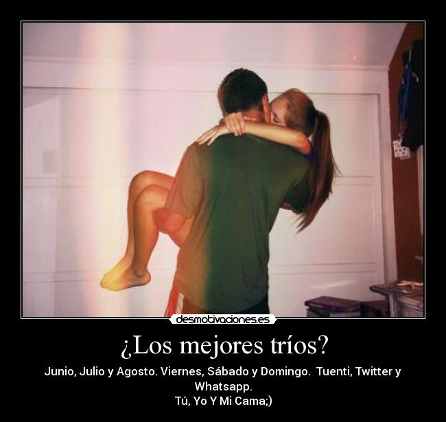 ¿Los mejores tríos? - Junio, Julio y Agosto. Viernes, Sábado y Domingo. Tuenti, Twitter y Whatsapp.
Tú, Yo Y Mi Cama;)