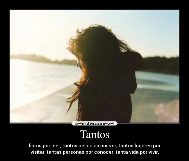 Tantos - libros por leer, tantas películas por ver, tantos lugares por
visitar, tantas personas por conocer, tanta vida por vivir.