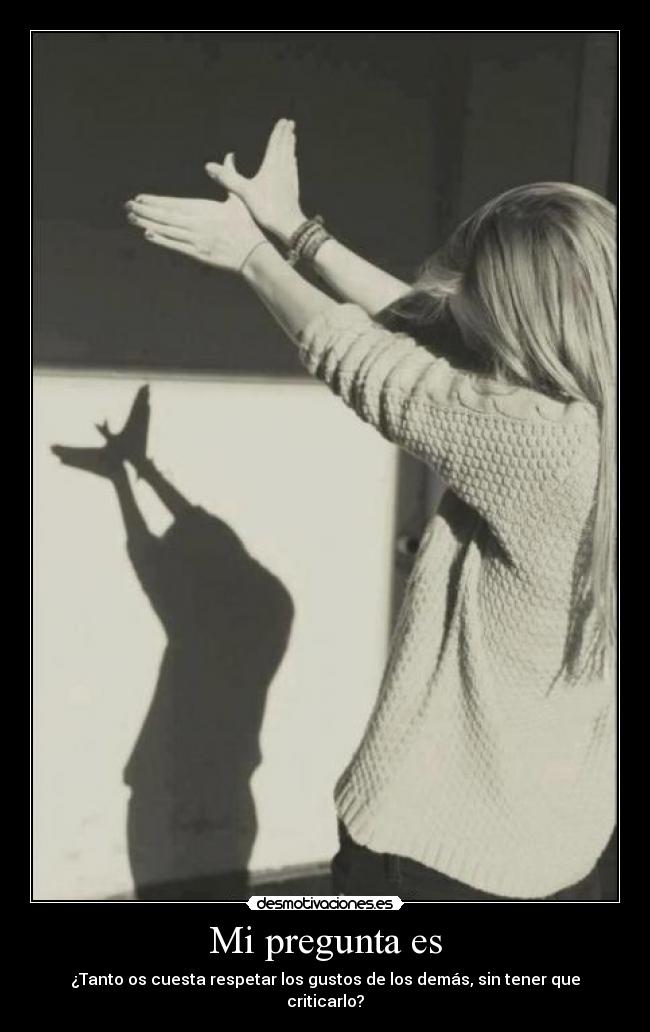 Mi pregunta es - ¿Tanto os cuesta respetar los gustos de los demás, sin tener que criticarlo?