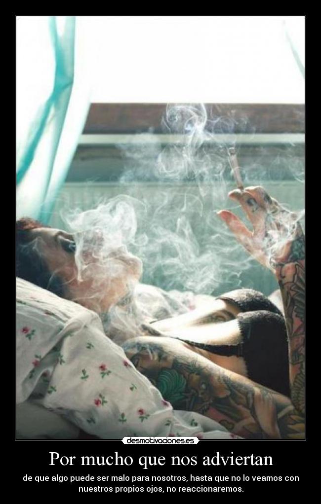 Por mucho que nos adviertan - de que algo puede ser malo para nosotros, hasta que no lo veamos con
nuestros propios ojos, no reaccionaremos.