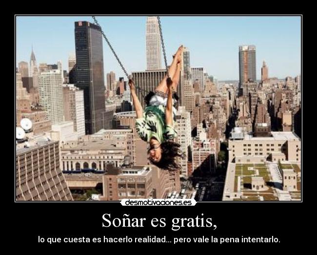 Soñar es gratis, - lo que cuesta es hacerlo realidad... pero vale la pena intentarlo.