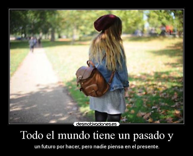 Todo el mundo tiene un pasado y - un futuro por hacer, pero nadie piensa en el presente.