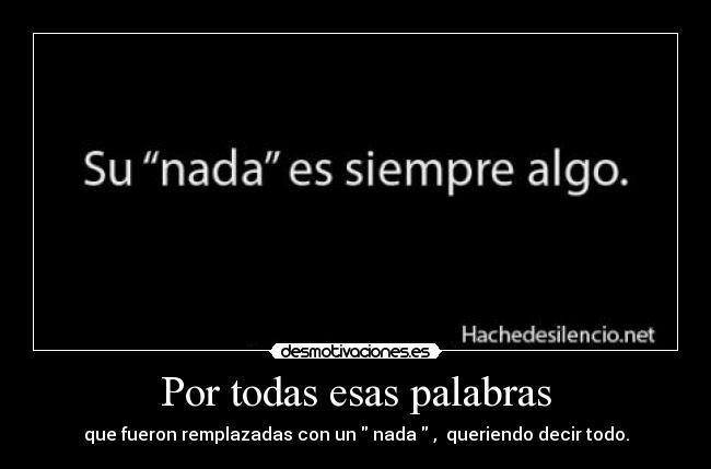 Por todas esas palabras - que fueron remplazadas con un nada , queriendo decir todo.