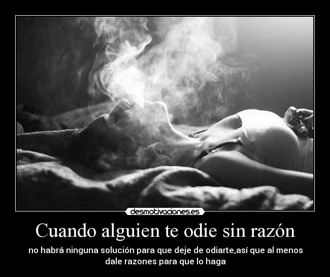 Cuando alguien te odie sin razón - no habrá ninguna solución para que deje de odiarte,así que al menos
dale razones para que lo haga