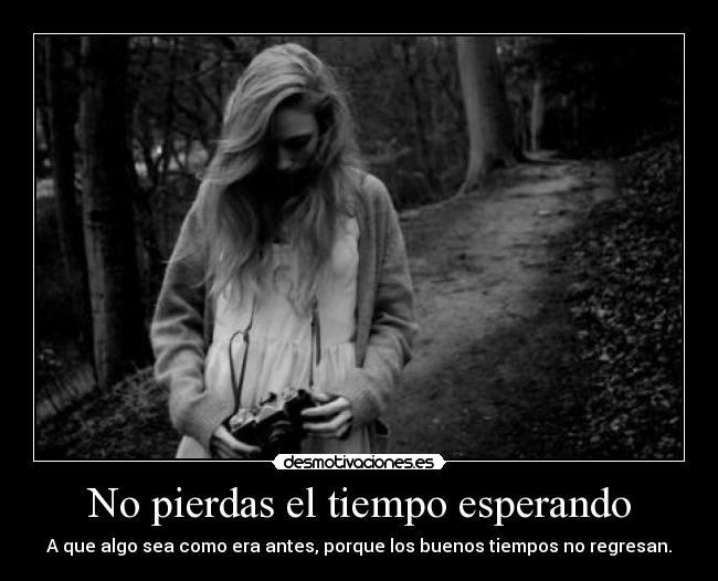 No pierdas el tiempo esperando - A que algo sea como era antes, porque los buenos tiempos no regresan.