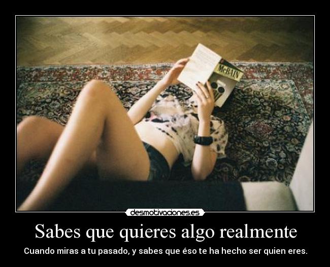 Sabes que quieres algo realmente - Cuando miras a tu pasado, y sabes que éso te ha hecho ser quien eres.
