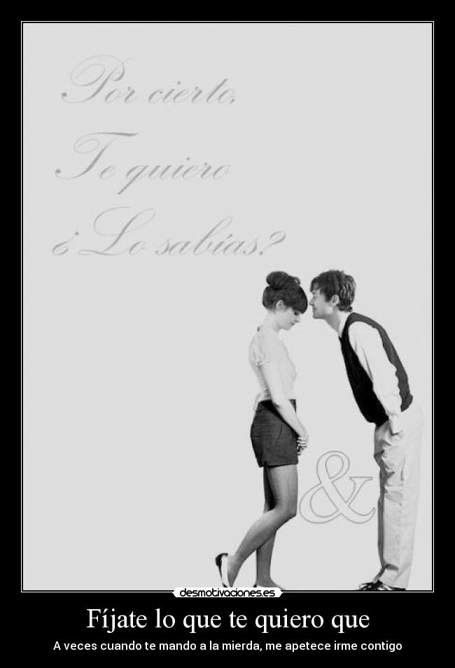 Fíjate lo que te quiero que - A veces cuando te mando a la mierda, me apetece irme contigo