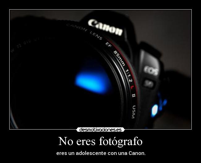 No eres fotógrafo - eres un adolescente con una Canon.