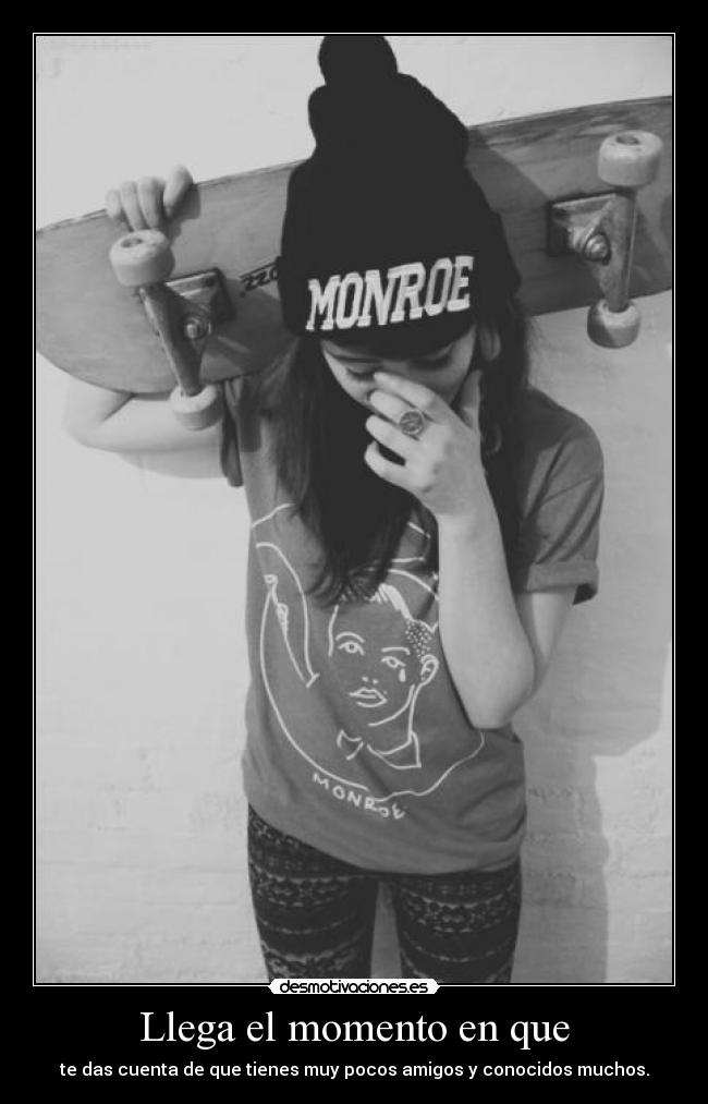 Llega el momento en que - te das cuenta de que tienes muy pocos amigos y conocidos muchos.