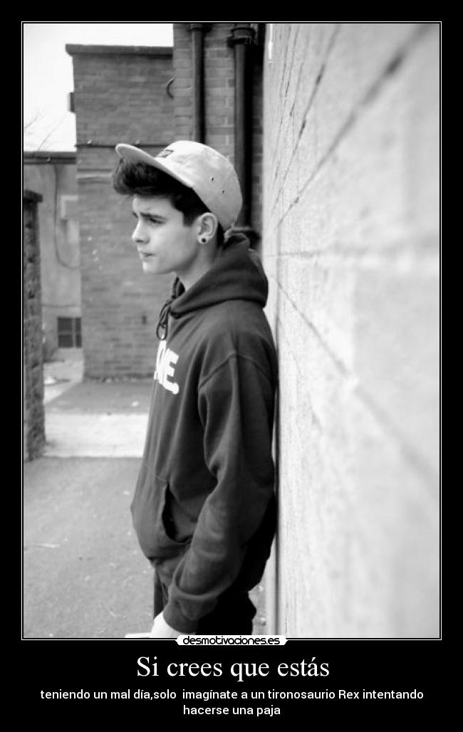 Si crees que estás - teniendo un mal día,solo imagínate a un tironosaurio Rex intentando
hacerse una paja