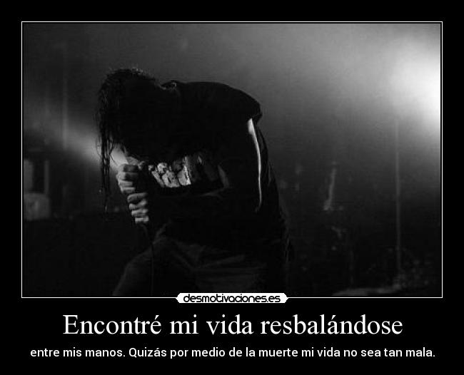 Encontré mi vida resbalándose - entre mis manos. Quizás por medio de la muerte mi vida no sea tan mala.