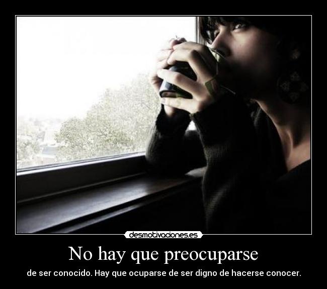 No hay que preocuparse - de ser conocido. Hay que ocuparse de ser digno de hacerse conocer.