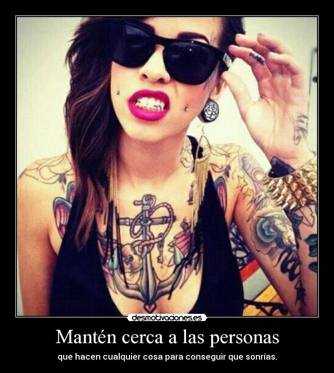 Mantén cerca a las personas - que hacen cualquier cosa para conseguir que sonrías.