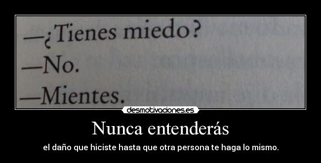 Nunca entenderás - el daño que hiciste hasta que otra persona te haga lo mismo.