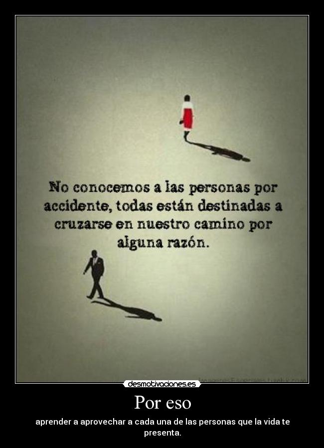 Por eso - aprender a aprovechar a cada una de las personas que la vida te presenta.