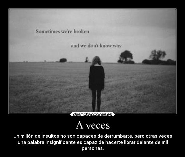 A veces - Un millón de insultos no son capaces de derrumbarte, pero otras veces
una palabra insignificante es capaz de hacerte llorar delante de mil
personas.