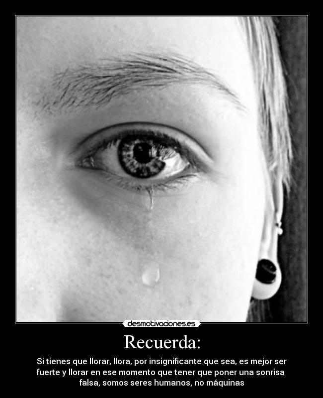 Recuerda: - Si tienes que llorar, llora, por insignificante que sea, es mejor ser
fuerte y llorar en ese momento que tener que poner una sonrisa
falsa, somos seres humanos, no máquinas