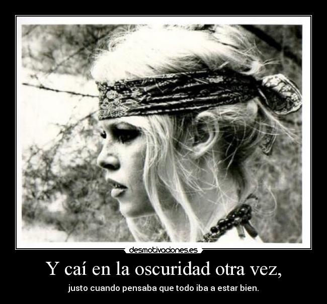 Y caí en la oscuridad otra vez, -