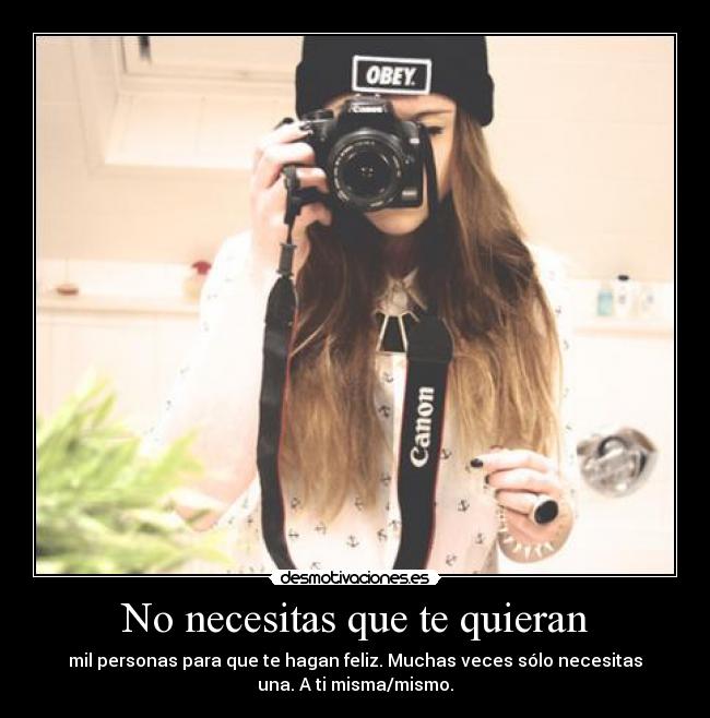 No necesitas que te quieran - mil personas para que te hagan feliz. Muchas veces sólo necesitas
una. A ti misma/mismo.