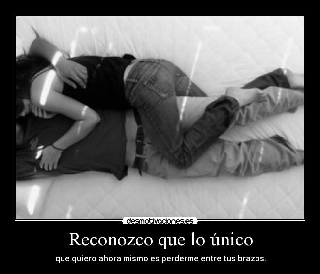 Reconozco que lo único - que quiero ahora mismo es perderme entre tus brazos.