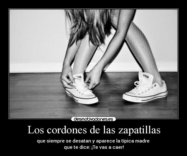 Los cordones de las zapatillas - que siempre se desatan y aparece la típica madre
que te dice: ¡Te vas a caer!