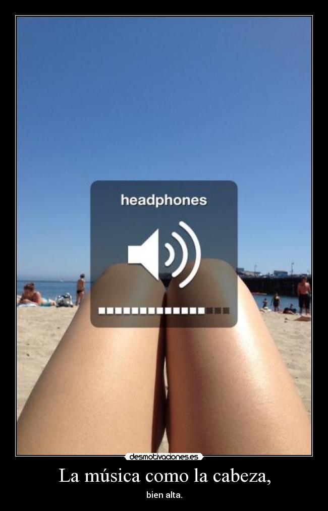 La música como la cabeza, - bien alta.