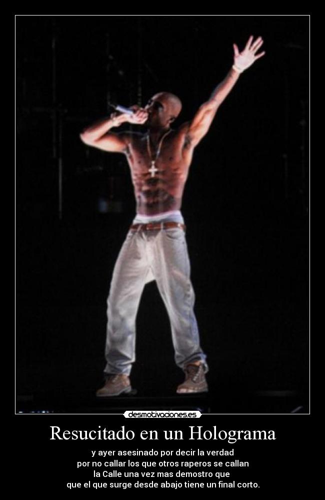 Resucitado en un Holograma - y ayer asesinado por decir la verdad
por no callar los que otros raperos se callan
la Calle una vez mas demostro que
que el que surge desde abajo tiene un final corto.