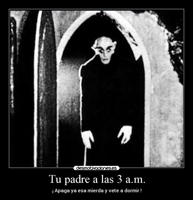 Tu padre a las 3 a.m. - ¡ Apaga ya esa mierda y vete a dormir !
