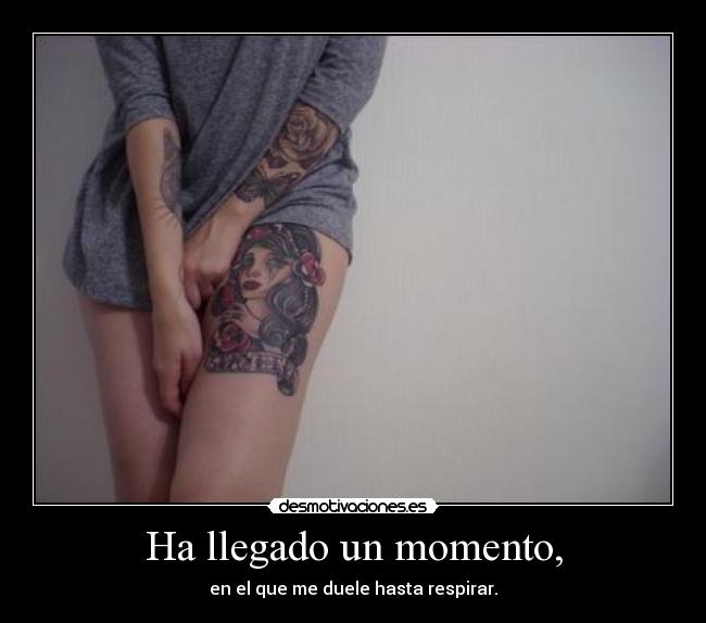 Ha llegado un momento, - en el que me duele hasta respirar.