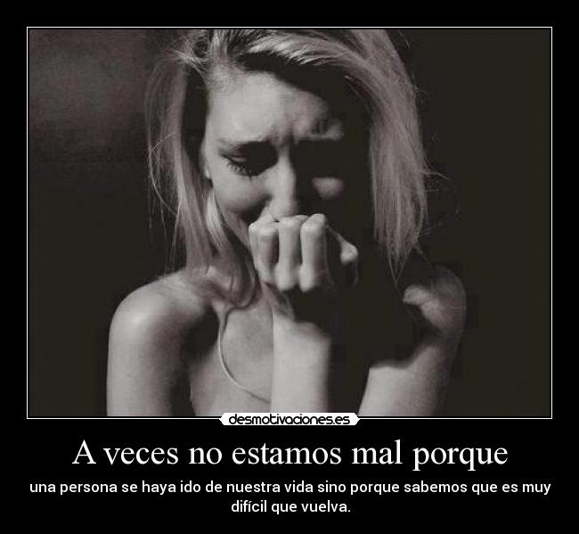 A veces no estamos mal porque - una persona se haya ido de nuestra vida sino porque sabemos que es muy
difícil que vuelva.