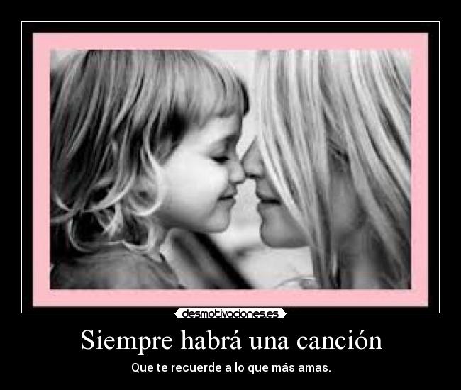Siempre habrá una canción - Que te recuerde a lo que más amas.